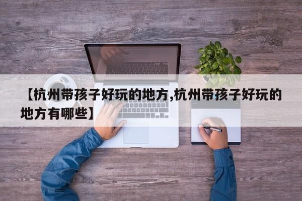 【杭州带孩子好玩的地方,杭州带孩子好玩的地方有哪些】