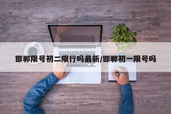 邯郸限号初二限行吗最新/邯郸初一限号吗