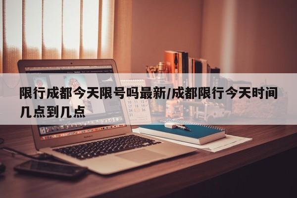 限行成都今天限号吗最新/成都限行今天时间几点到几点