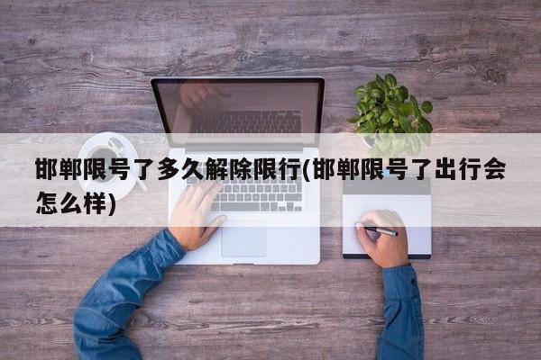 邯郸限号了多久解除限行(邯郸限号了出行会怎么样)