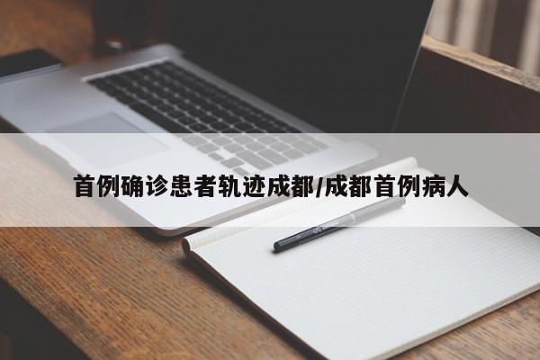 首例确诊患者轨迹成都/成都首例病人