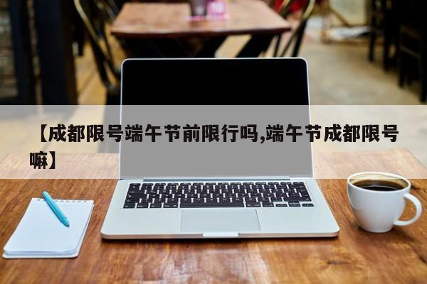 【成都限号端午节前限行吗,端午节成都限号嘛】