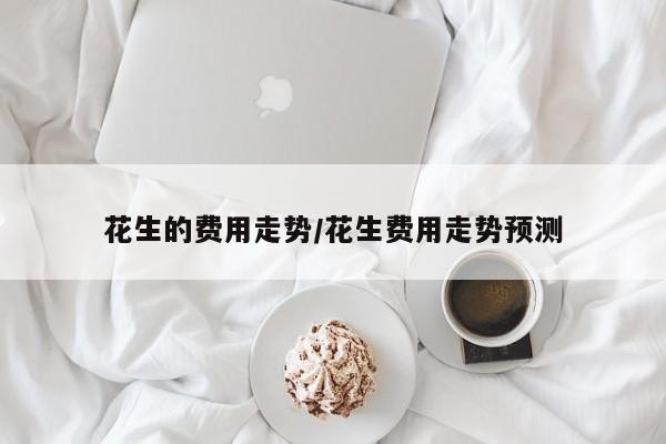 花生的费用走势/花生费用走势预测