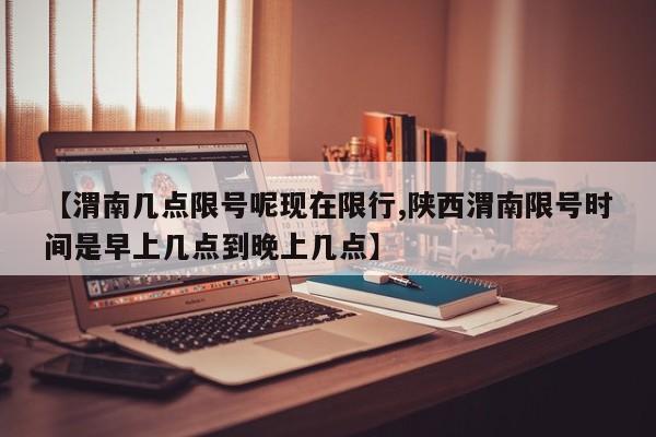【渭南几点限号呢现在限行,陕西渭南限号时间是早上几点到晚上几点】