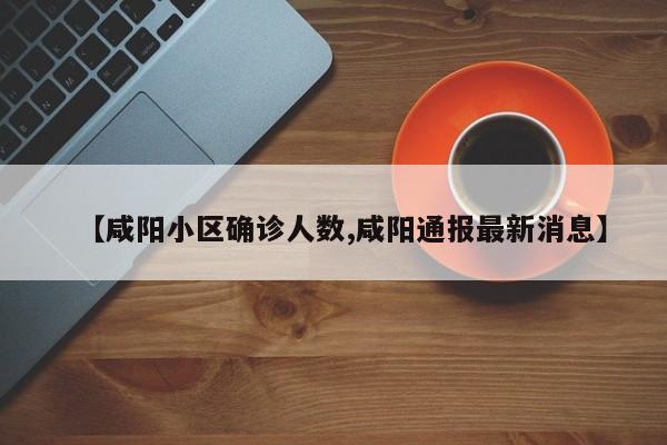 【咸阳小区确诊人数,咸阳通报最新消息】