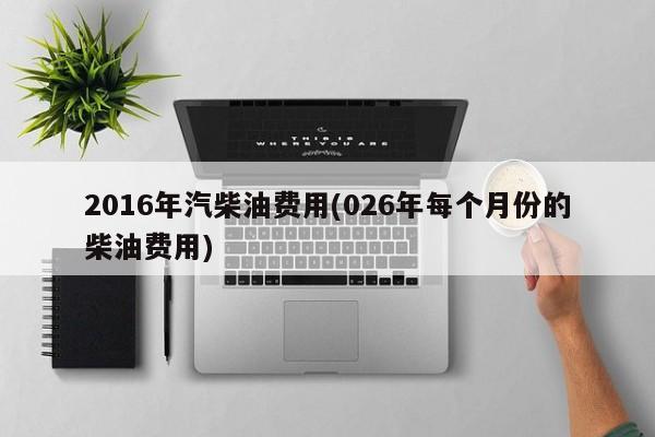 2016年汽柴油费用(026年每个月份的柴油费用)