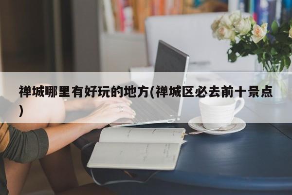 禅城哪里有好玩的地方(禅城区必去前十景点)