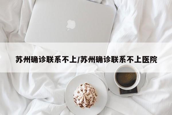 苏州确诊联系不上/苏州确诊联系不上医院