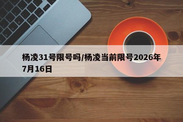 杨凌31号限号吗/杨凌当前限号2026年7月16日
