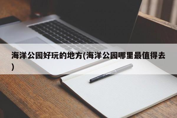 海洋公园好玩的地方(海洋公园哪里最值得去)