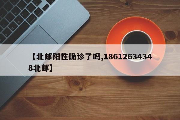 【北邮阳性确诊了吗,18612634348北邮】