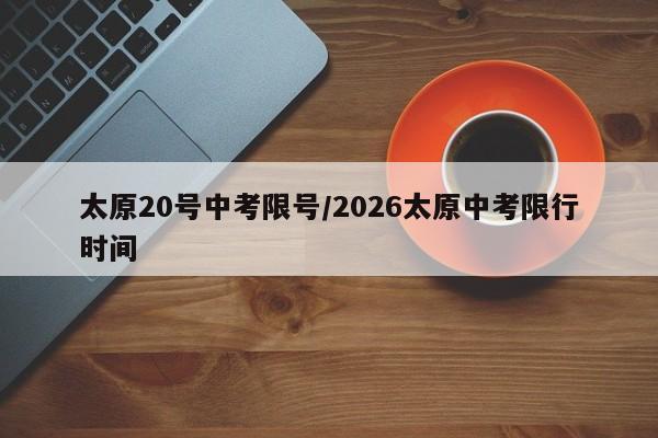 太原20号中考限号/2026太原中考限行时间