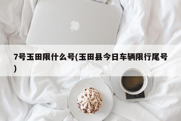 7号玉田限什么号(玉田县今日车辆限行尾号)