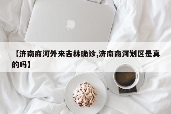 【济南商河外来吉林确诊,济南商河划区是真的吗】