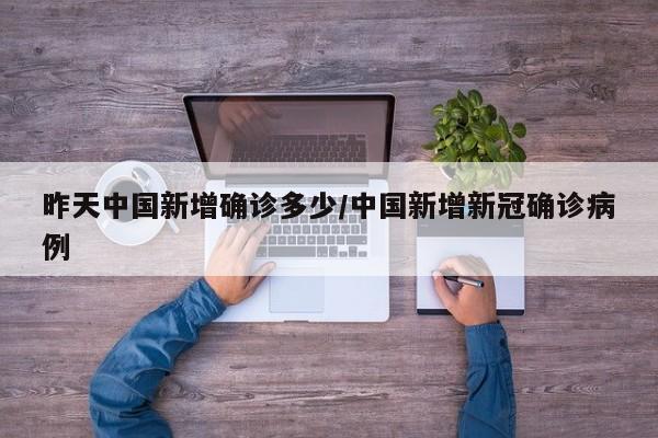 昨天中国新增确诊多少/中国新增新冠确诊病例