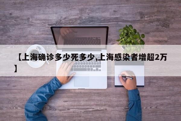 【上海确诊多少死多少,上海感染者增超2万】