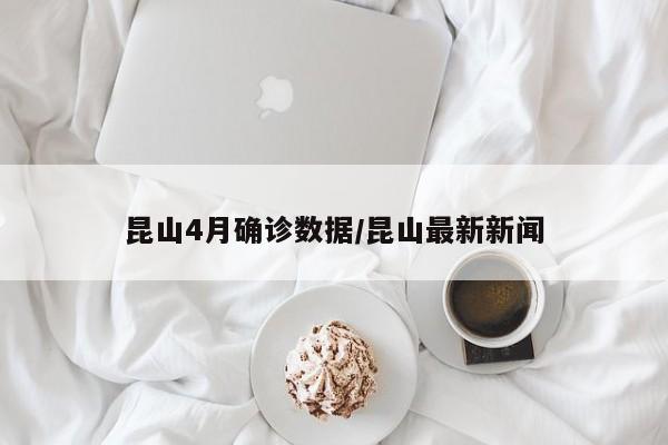 昆山4月确诊数据/昆山最新新闻