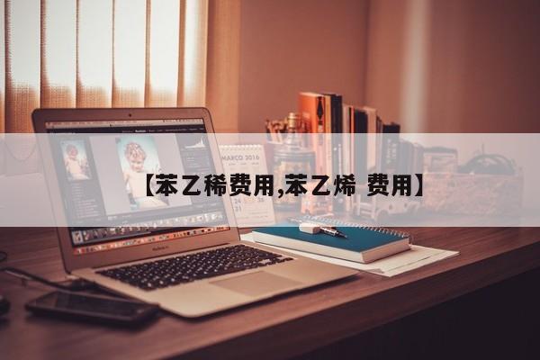 【苯乙稀费用,苯乙烯 费用】
