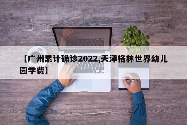 【广州累计确诊2022,天津格林世界幼儿园学费】