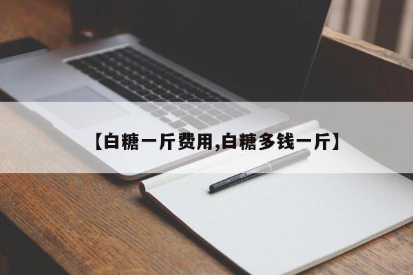 【白糖一斤费用,白糖多钱一斤】