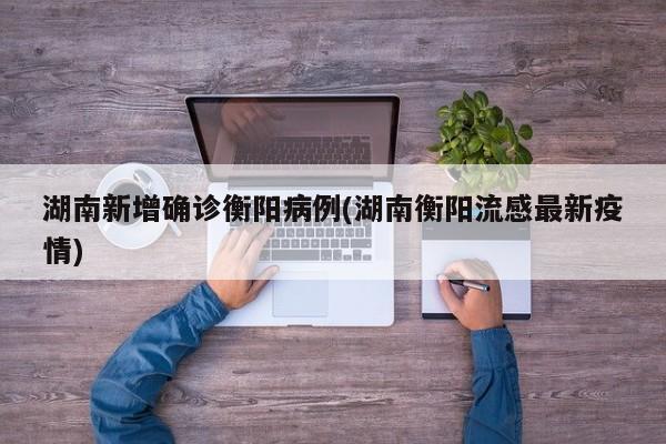 湖南新增确诊衡阳病例(湖南衡阳流感最新疫情)