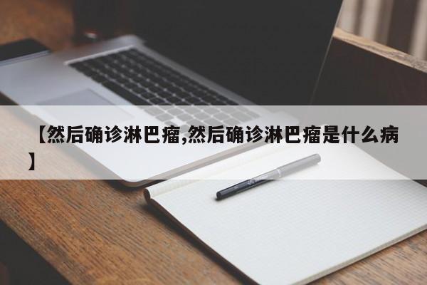 【然后确诊淋巴瘤,然后确诊淋巴瘤是什么病】
