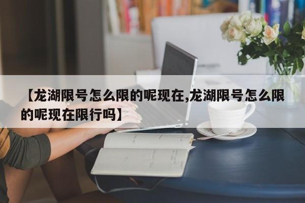 【龙湖限号怎么限的呢现在,龙湖限号怎么限的呢现在限行吗】