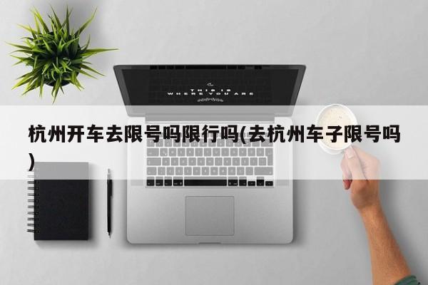 杭州开车去限号吗限行吗(去杭州车子限号吗)