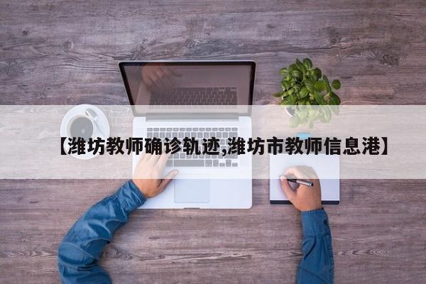 【潍坊教师确诊轨迹,潍坊市教师信息港】