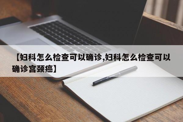 【妇科怎么检查可以确诊,妇科怎么检查可以确诊宫颈癌】