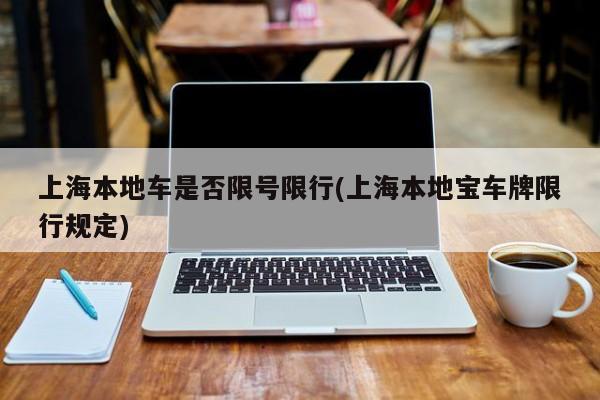 上海本地车是否限号限行(上海本地宝车牌限行规定)