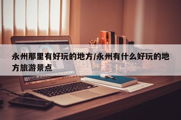 永州那里有好玩的地方/永州有什么好玩的地方旅游景点