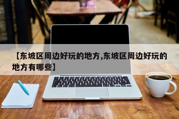 【东坡区周边好玩的地方,东坡区周边好玩的地方有哪些】