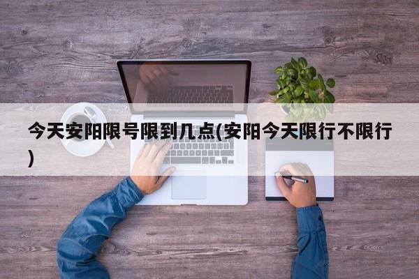 今天安阳限号限到几点(安阳今天限行不限行)