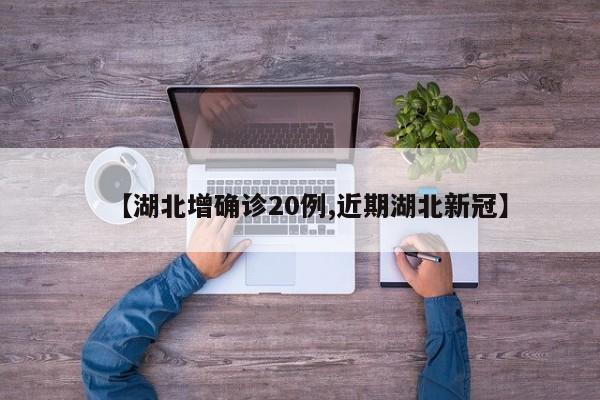 【湖北增确诊20例,近期湖北新冠】