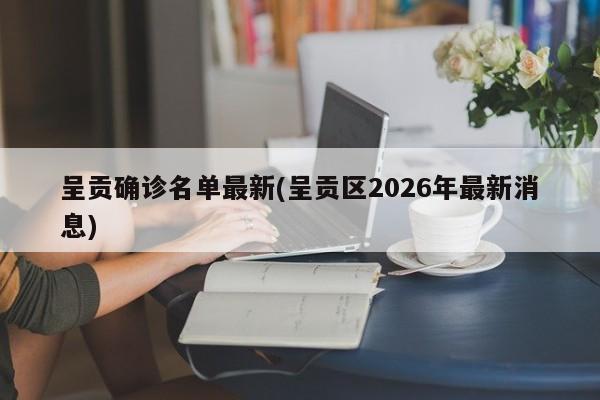 呈贡确诊名单最新(呈贡区2026年最新消息)