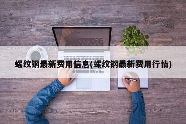 螺纹钢最新费用信息(螺纹钢最新费用行情)