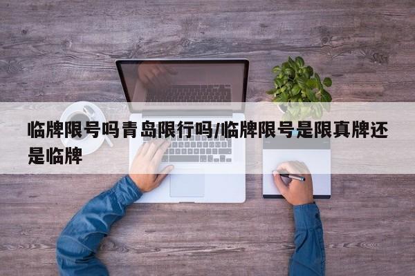 临牌限号吗青岛限行吗/临牌限号是限真牌还是临牌