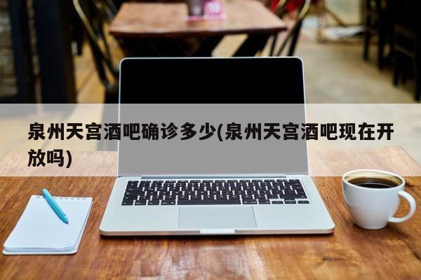 泉州天宫酒吧确诊多少(泉州天宫酒吧现在开放吗)