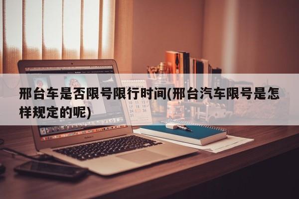 邢台车是否限号限行时间(邢台汽车限号是怎样规定的呢)