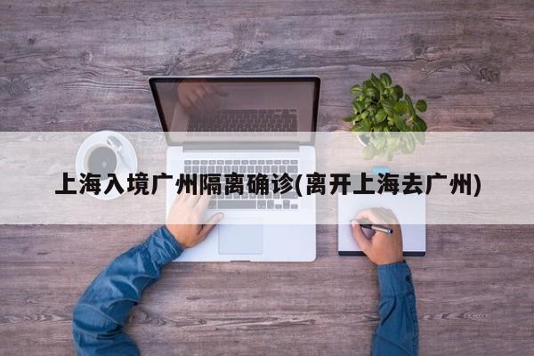 上海入境广州隔离确诊(离开上海去广州)