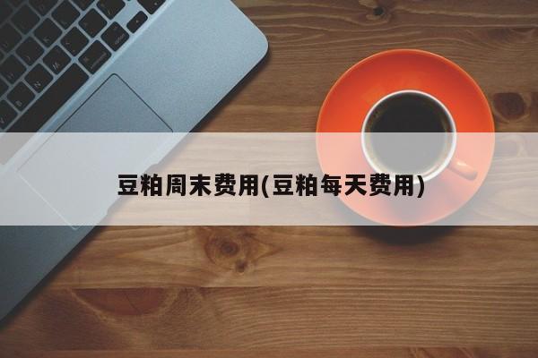 豆粕周末费用(豆粕每天费用)
