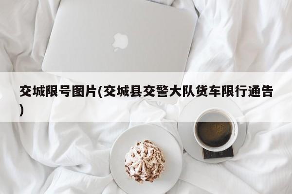 交城限号图片(交城县交警大队货车限行通告)
