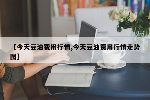 【今天豆油费用行情,今天豆油费用行情走势图】