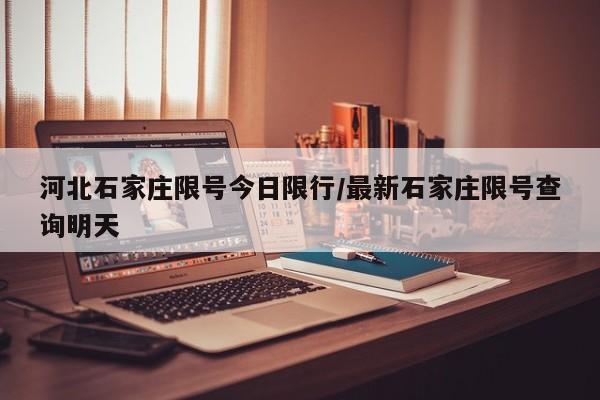 河北石家庄限号今日限行/最新石家庄限号查询明天