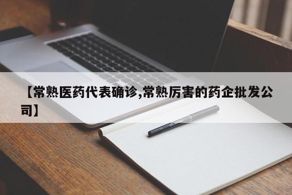 【常熟医药代表确诊,常熟厉害的药企批发公司】