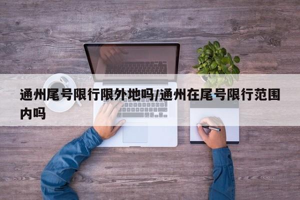 通州尾号限行限外地吗/通州在尾号限行范围内吗
