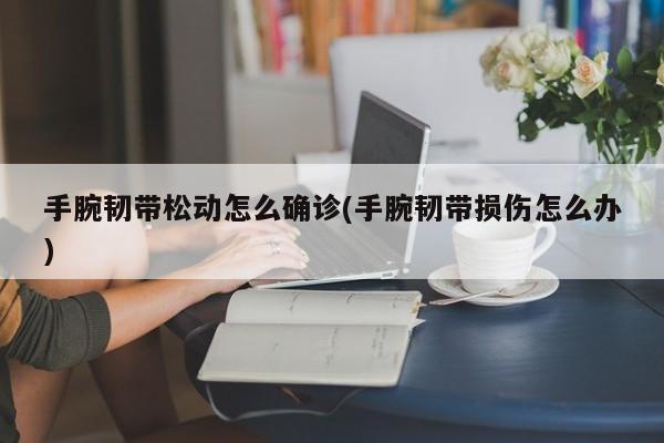 手腕韧带松动怎么确诊(手腕韧带损伤怎么办)