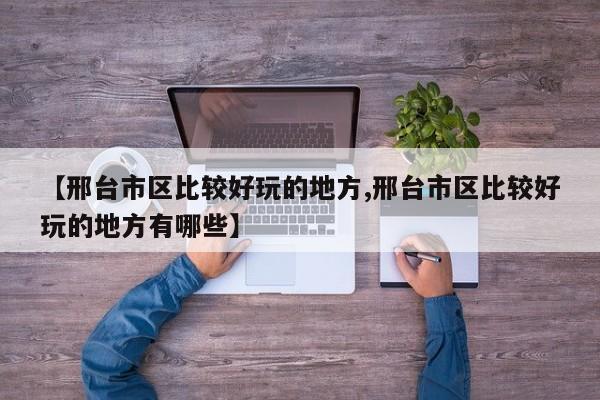【邢台市区比较好玩的地方,邢台市区比较好玩的地方有哪些】