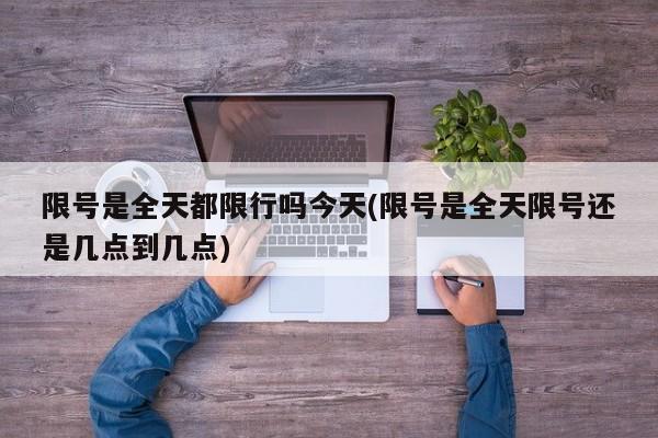 限号是全天都限行吗今天(限号是全天限号还是几点到几点)